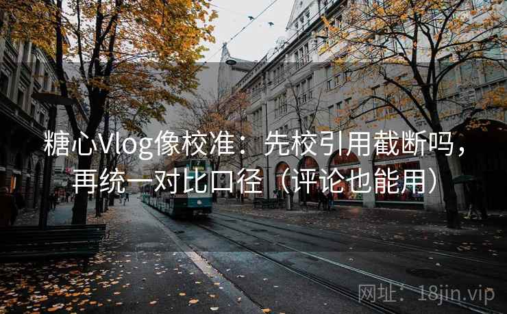 糖心Vlog像校准：先校引用截断吗，再统一对比口径（评论也能用）