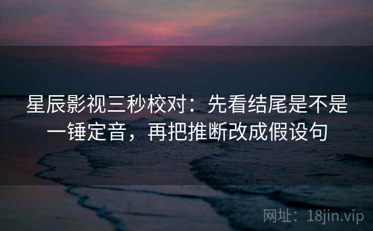 星辰影视三秒校对:先看结尾是不是一锤定音,再把推断改成假设句 星辰影视三秒校对:先看结尾是不是一锤定音,再把推断改成假设句