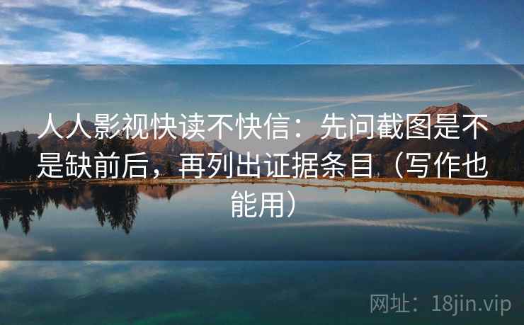 人人影视快读不快信：先问截图是不是缺前后，再列出证据条目（写作也能用）
