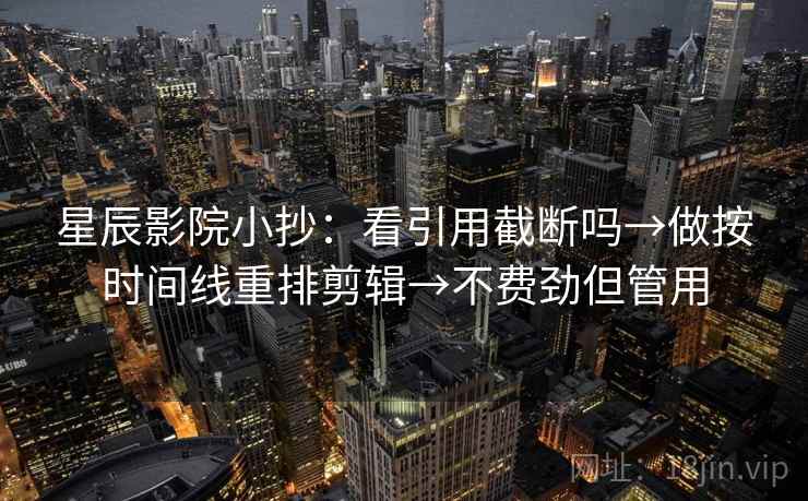 星辰影院小抄:看引用截断吗→做按时间线重排剪辑→不费劲但管用 星辰影院小抄:看引用截断吗→做按时间线重排剪辑→不费劲但管用