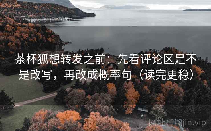 茶杯狐想转发之前：先看评论区是不是改写，再改成概率句（读完更稳）