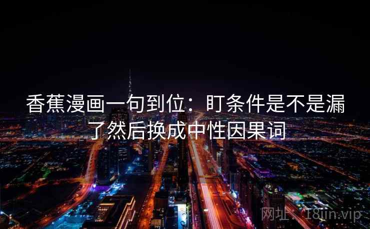 香蕉漫画一句到位：盯条件是不是漏了然后换成中性因果词