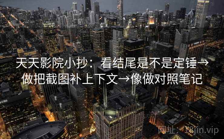 天天影院小抄:看结尾是不是定锤→做把截图补上下文→像做对照笔记 天天影院小抄:看结尾是不是定锤→做把截图补上下文→像做对照笔记