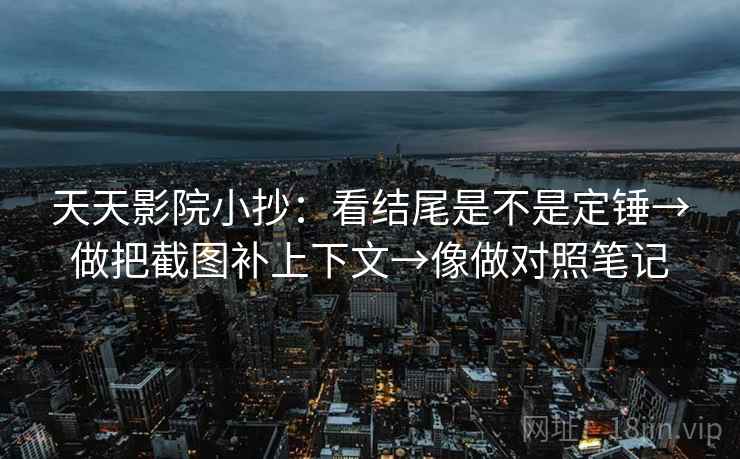 天天影院小抄:看结尾是不是定锤→做把截图补上下文→像做对照笔记 天天影院小抄:看结尾是不是定锤→做把截图补上下文→像做对照笔记