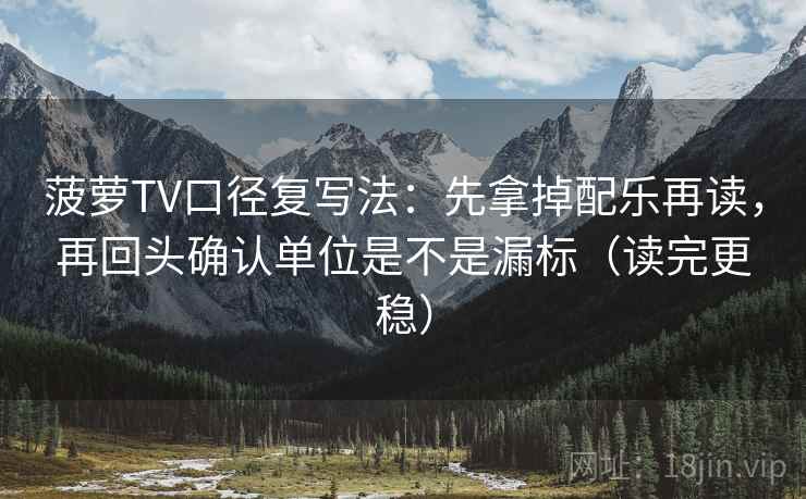 菠萝TV口径复写法:先拿掉配乐再读,再回头确认单位是不是漏标(读完更稳) 菠萝TV口径复写法:先拿掉配乐再读,再回头确认单位是不是漏标(读完更稳)