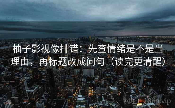 柚子影视像排错：先查情绪是不是当理由，再标题改成问句（读完更清醒）