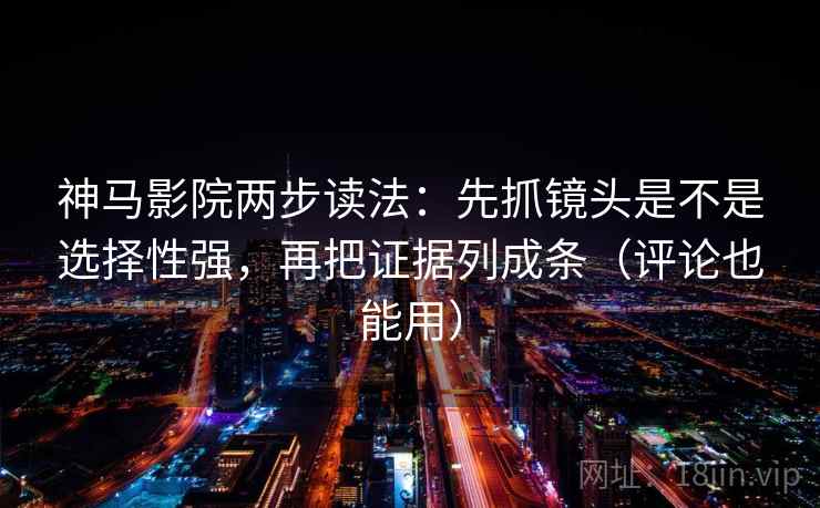 神马影院两步读法：先抓镜头是不是选择性强，再把证据列成条（评论也能用）