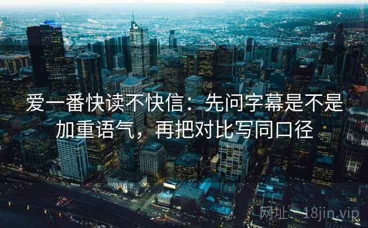 爱一番快读不快信：先问字幕是不是加重语气，再把对比写同口径