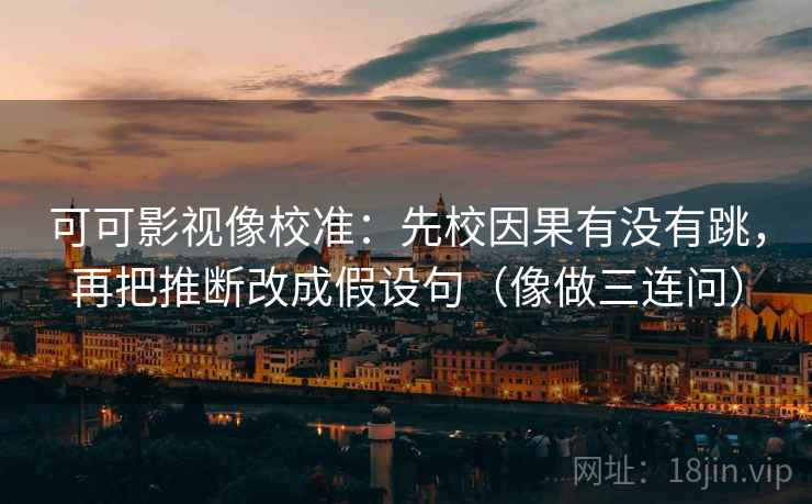 可可影视像校准：先校因果有没有跳，再把推断改成假设句（像做三连问）