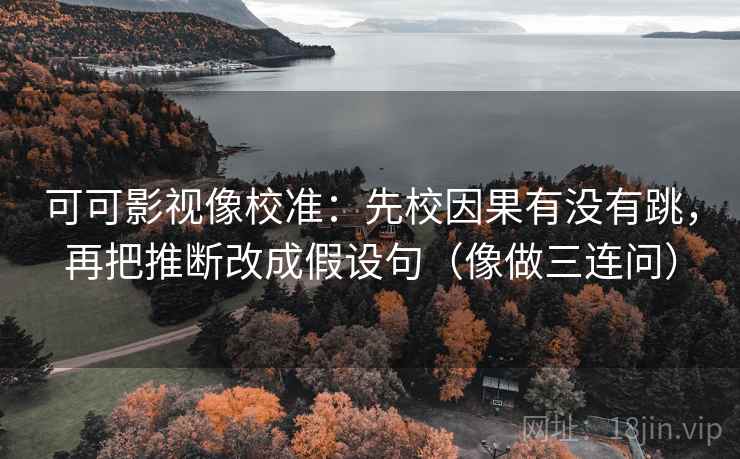 可可影视像校准：先校因果有没有跳，再把推断改成假设句（像做三连问）