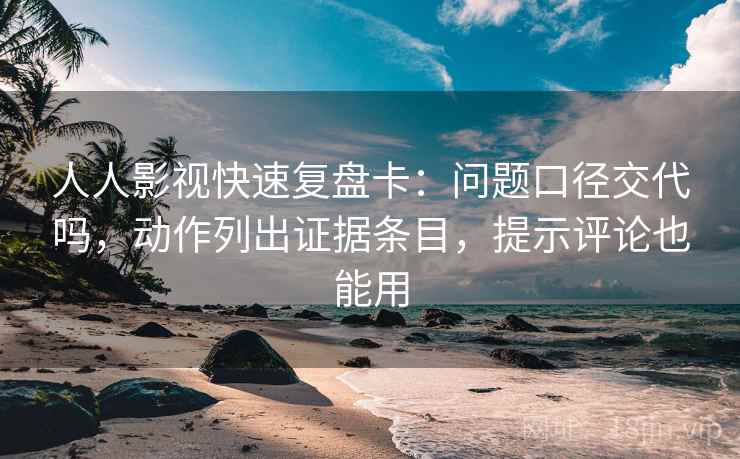 人人影视快速复盘卡：问题口径交代吗，动作列出证据条目，提示评论也能用