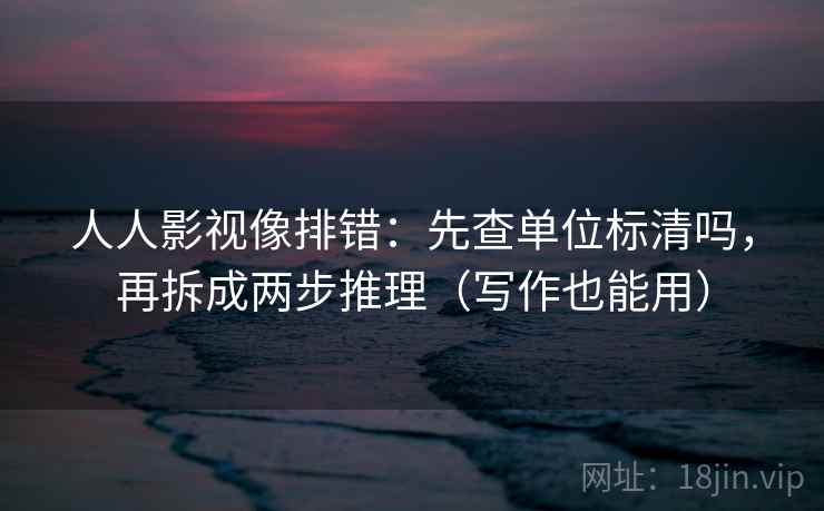 人人影视像排错：先查单位标清吗，再拆成两步推理（写作也能用）