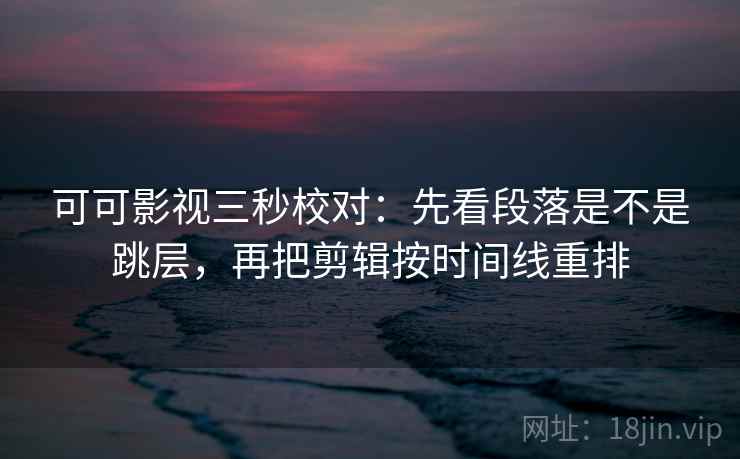 可可影视三秒校对：先看段落是不是跳层，再把剪辑按时间线重排