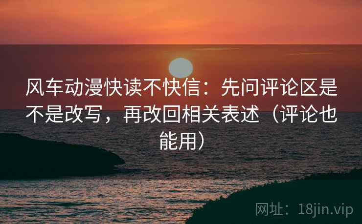 风车动漫快读不快信：先问评论区是不是改写，再改回相关表述（评论也能用）