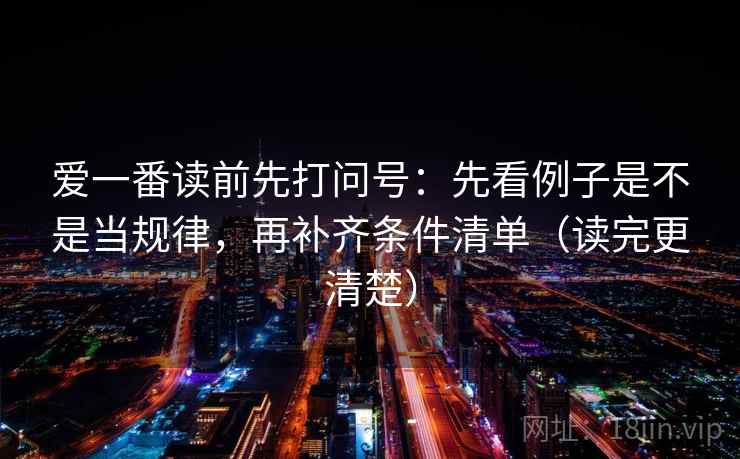 爱一番读前先打问号：先看例子是不是当规律，再补齐条件清单（读完更清楚）