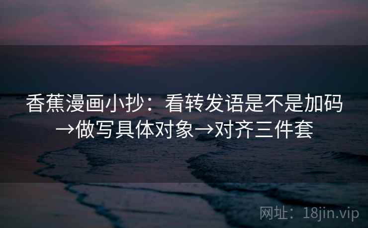 香蕉漫画小抄：看转发语是不是加码→做写具体对象→对齐三件套