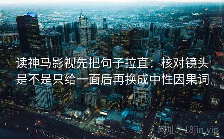 读神马影视先把句子拉直：核对镜头是不是只给一面后再换成中性因果词