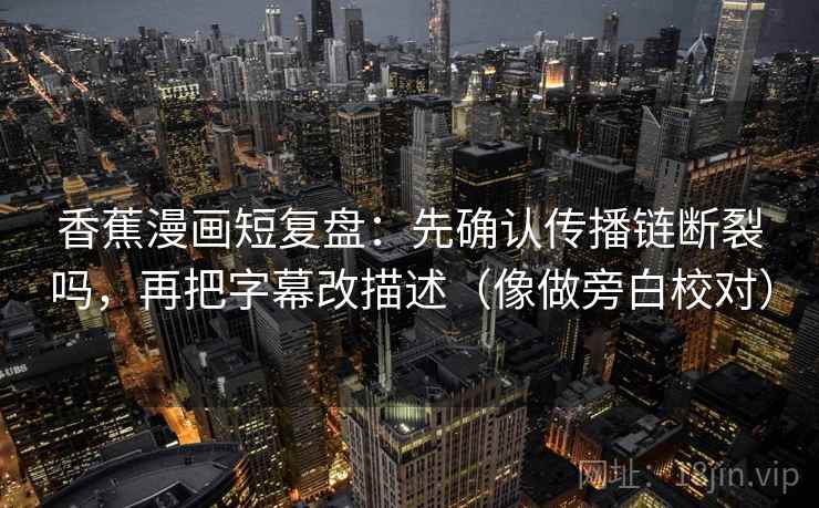 香蕉漫画短复盘：先确认传播链断裂吗，再把字幕改描述（像做旁白校对）