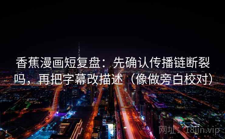 香蕉漫画短复盘：先确认传播链断裂吗，再把字幕改描述（像做旁白校对）
