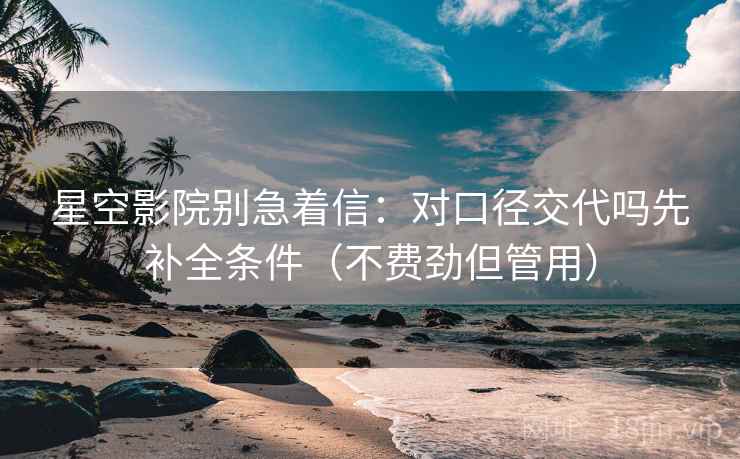 星空影院别急着信：对口径交代吗先补全条件（不费劲但管用）