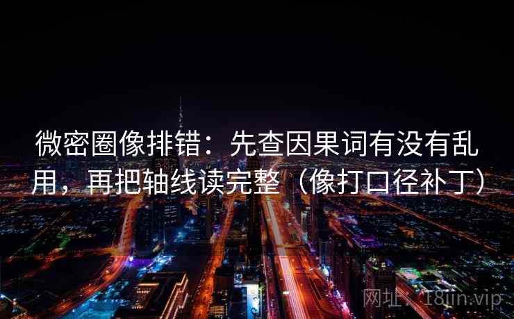 微密圈像排错：先查因果词有没有乱用，再把轴线读完整（像打口径补丁）
