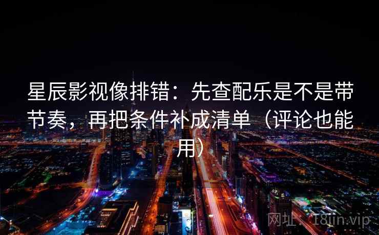 星辰影视像排错：先查配乐是不是带节奏，再把条件补成清单（评论也能用）