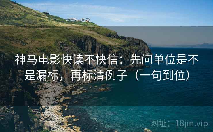 神马电影快读不快信：先问单位是不是漏标，再标清例子（一句到位）