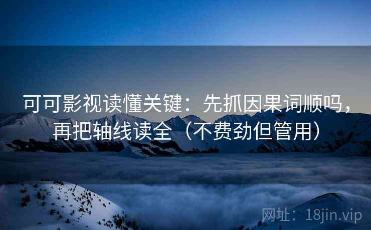 可可影视读懂关键：先抓因果词顺吗，再把轴线读全（不费劲但管用）