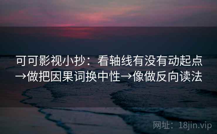 可可影视小抄：看轴线有没有动起点→做把因果词换中性→像做反向读法