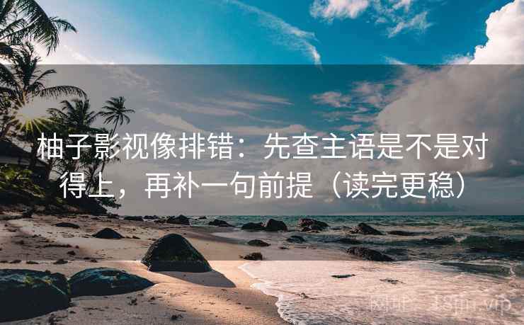 柚子影视像排错：先查主语是不是对得上，再补一句前提（读完更稳）