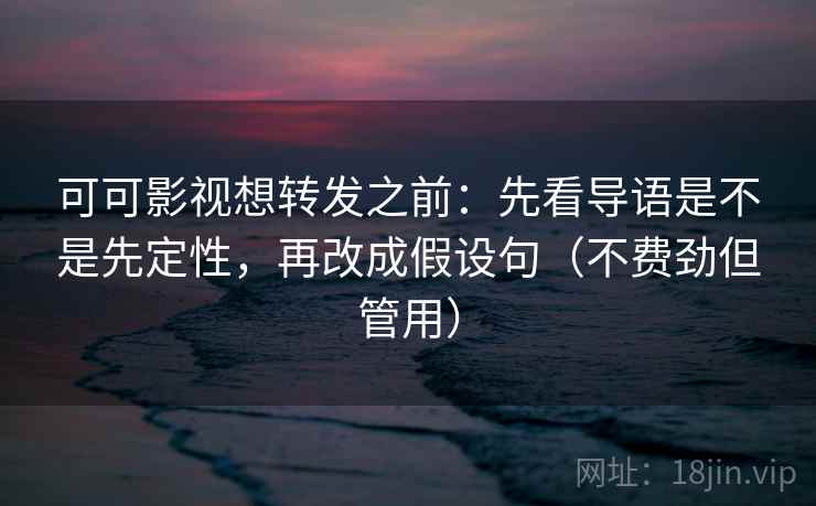 可可影视想转发之前：先看导语是不是先定性，再改成假设句（不费劲但管用）