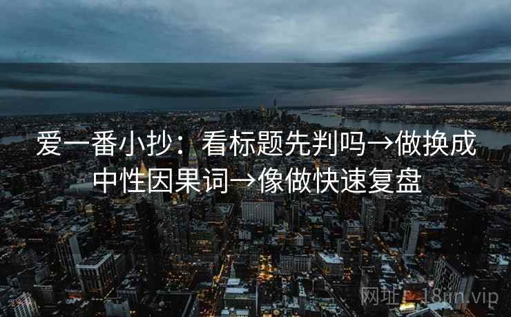 爱一番小抄：看标题先判吗→做换成中性因果词→像做快速复盘