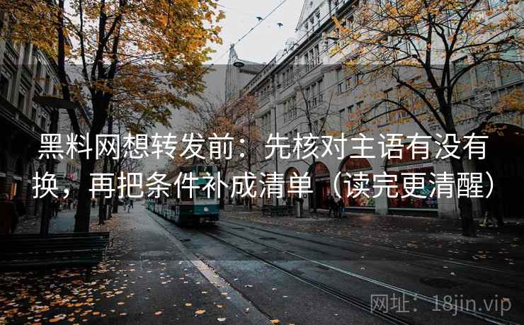 黑料网想转发前：先核对主语有没有换，再把条件补成清单（读完更清醒）