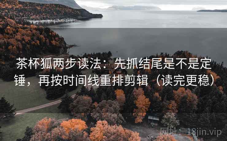茶杯狐两步读法：先抓结尾是不是定锤，再按时间线重排剪辑（读完更稳）