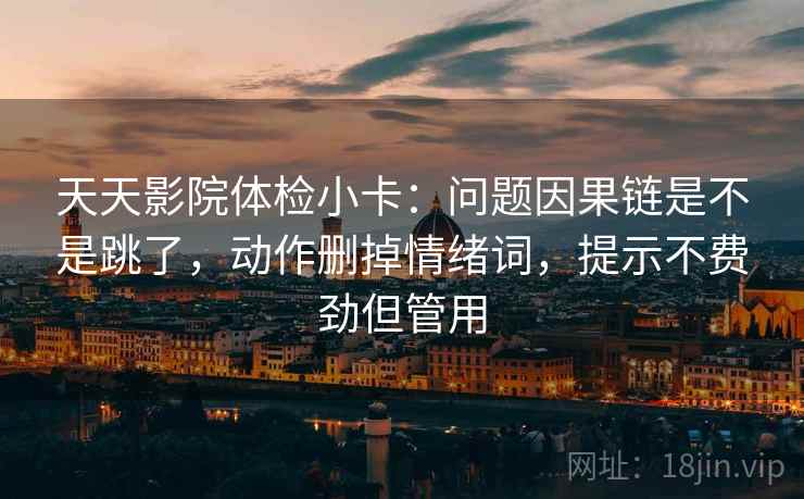 天天影院体检小卡：问题因果链是不是跳了，动作删掉情绪词，提示不费劲但管用