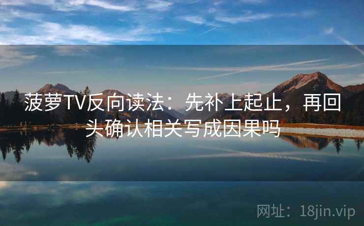 菠萝TV反向读法：先补上起止，再回头确认相关写成因果吗