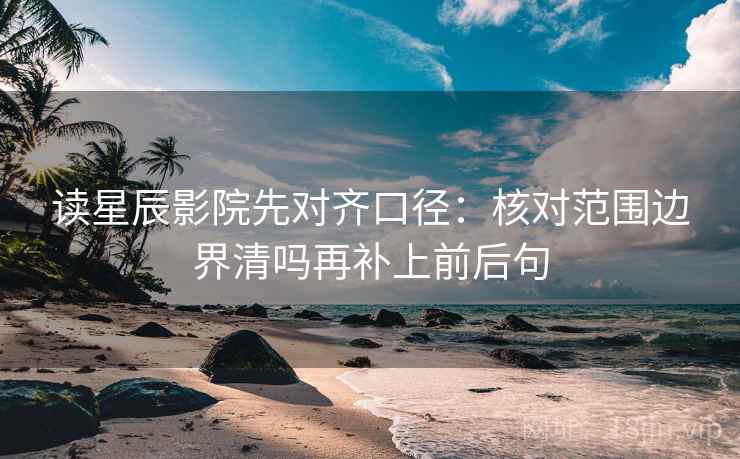 读星辰影院先对齐口径：核对范围边界清吗再补上前后句