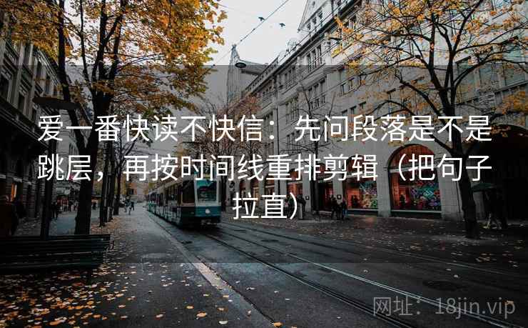 爱一番快读不快信：先问段落是不是跳层，再按时间线重排剪辑（把句子拉直）