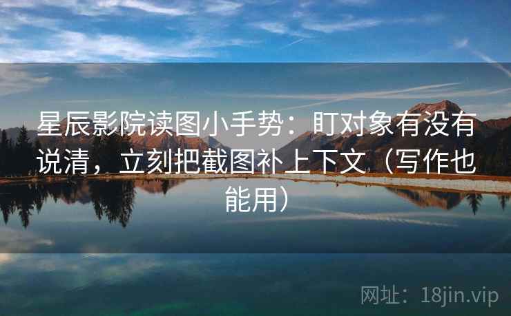 星辰影院读图小手势：盯对象有没有说清，立刻把截图补上下文（写作也能用）