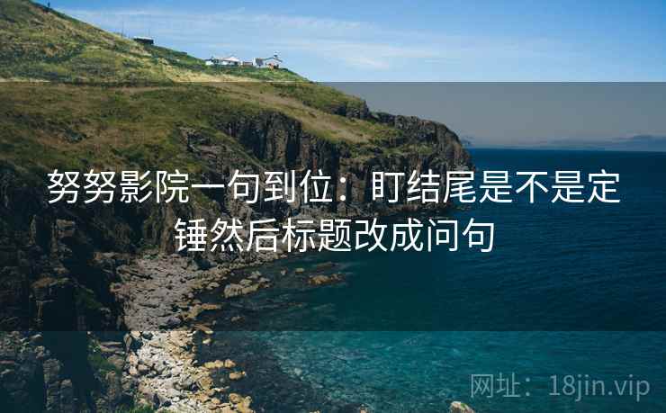 努努影院一句到位：盯结尾是不是定锤然后标题改成问句