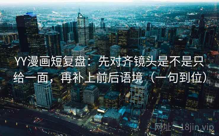 YY漫画短复盘：先对齐镜头是不是只给一面，再补上前后语境（一句到位）