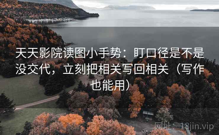 天天影院读图小手势：盯口径是不是没交代，立刻把相关写回相关（写作也能用）