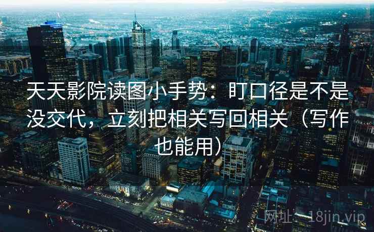 天天影院读图小手势：盯口径是不是没交代，立刻把相关写回相关（写作也能用）