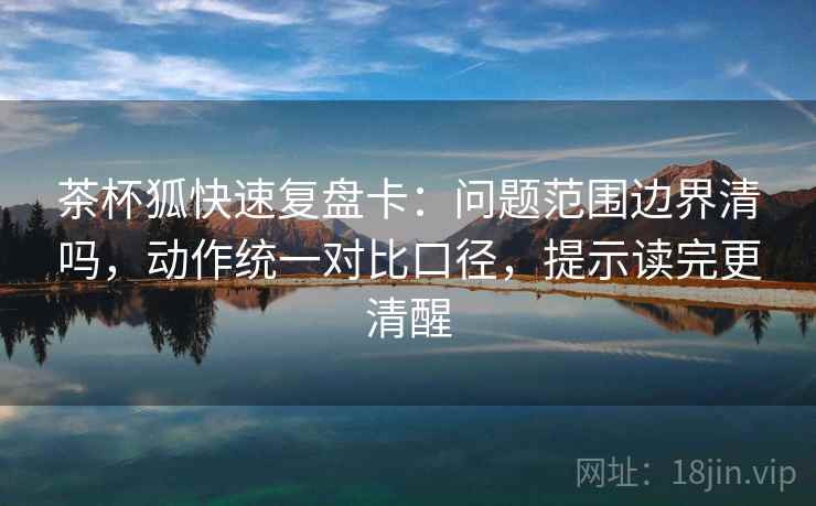 茶杯狐快速复盘卡：问题范围边界清吗，动作统一对比口径，提示读完更清醒