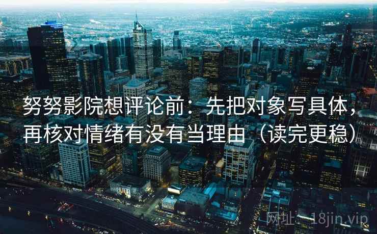 努努影院想评论前：先把对象写具体，再核对情绪有没有当理由（读完更稳）