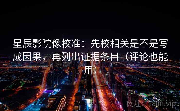 星辰影院像校准：先校相关是不是写成因果，再列出证据条目（评论也能用）