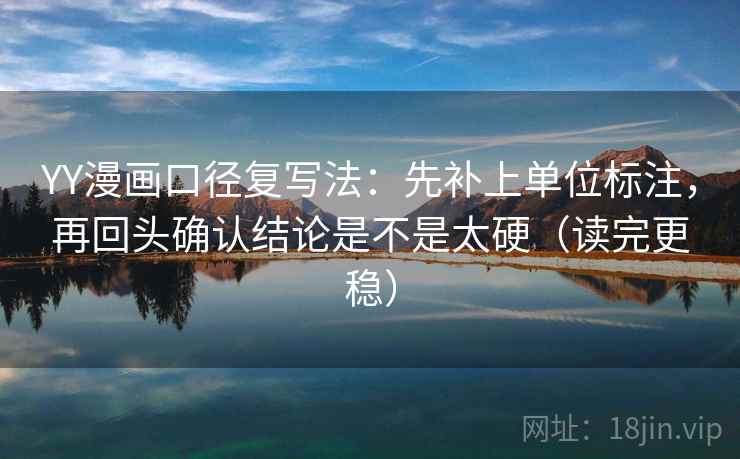 YY漫画口径复写法：先补上单位标注，再回头确认结论是不是太硬（读完更稳）