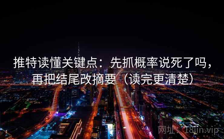 推特读懂关键点：先抓概率说死了吗，再把结尾改摘要（读完更清楚）