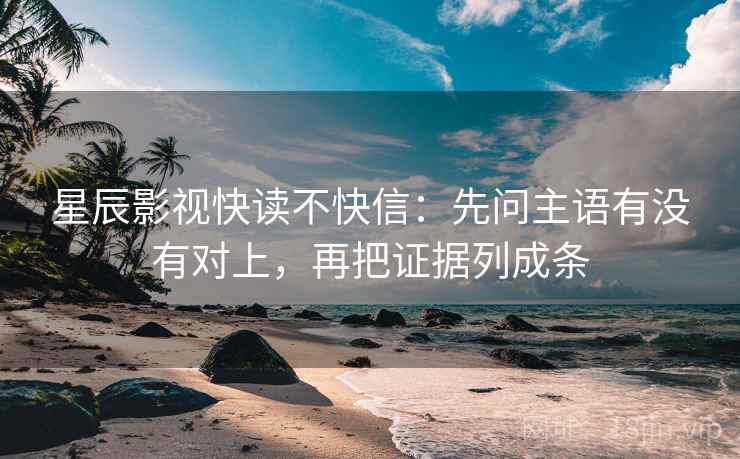星辰影视快读不快信：先问主语有没有对上，再把证据列成条