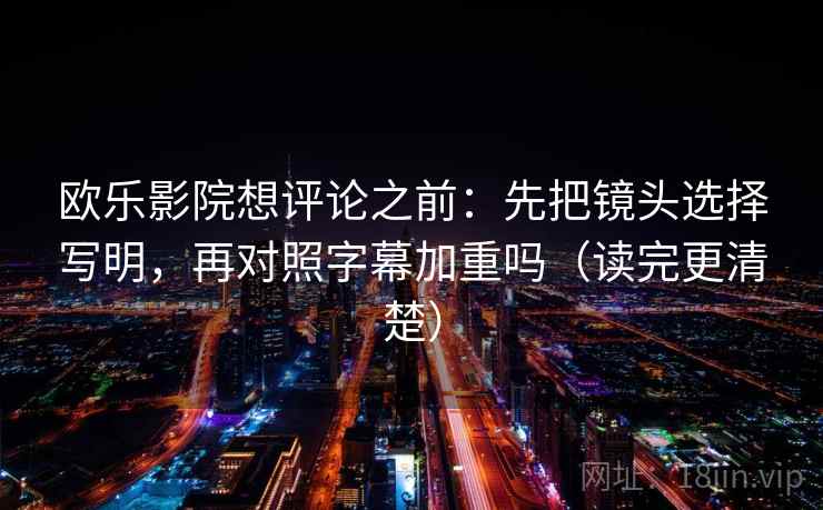 欧乐影院想评论之前：先把镜头选择写明，再对照字幕加重吗（读完更清楚）